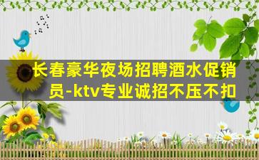 长春豪华夜场招聘酒水促销员-ktv专业诚招不压不扣